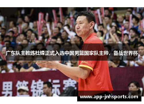 广东队主教练杜锋正式入选中国男篮国家队主帅，备战世界杯