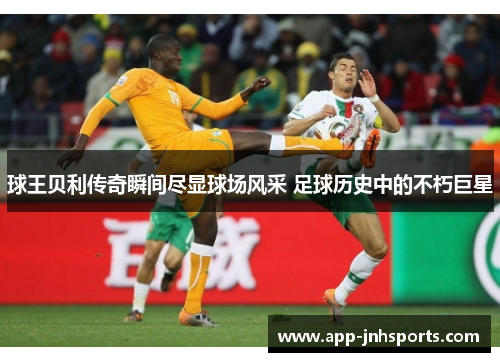 球王贝利传奇瞬间尽显球场风采 足球历史中的不朽巨星