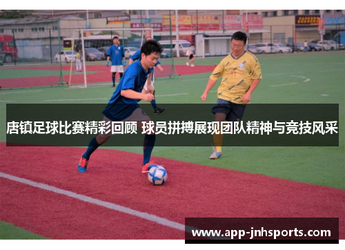 唐镇足球比赛精彩回顾 球员拼搏展现团队精神与竞技风采